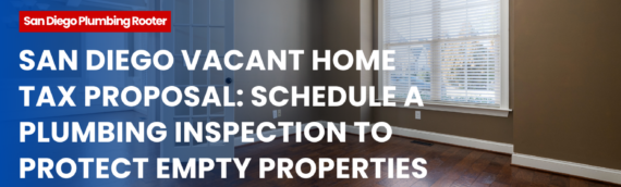 San Diego Vacant Home Tax Proposal: Schedule a Plumbing Inspection to Protect Empty Properties From Hidden Leaks